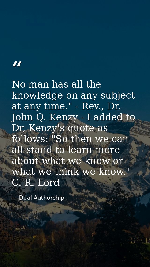 No man has all the knowledge on any subject at any time." - Rev., Dr. John Q. Kenzy - I added to Dr, Kenzy's quote as fo — Dual Authorship.