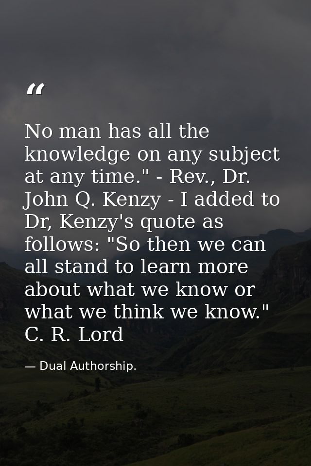 No man has all the knowledge on any subject at any time." - Rev., Dr. John Q. Kenzy - I added to Dr, Kenzy's quote as fo — Dual Authorship.