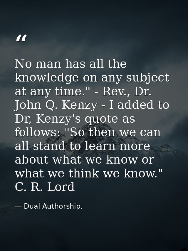 No man has all the knowledge on any subject at any time." - Rev., Dr. John Q. Kenzy - I added to Dr, Kenzy's quote as fo — Dual Authorship.
