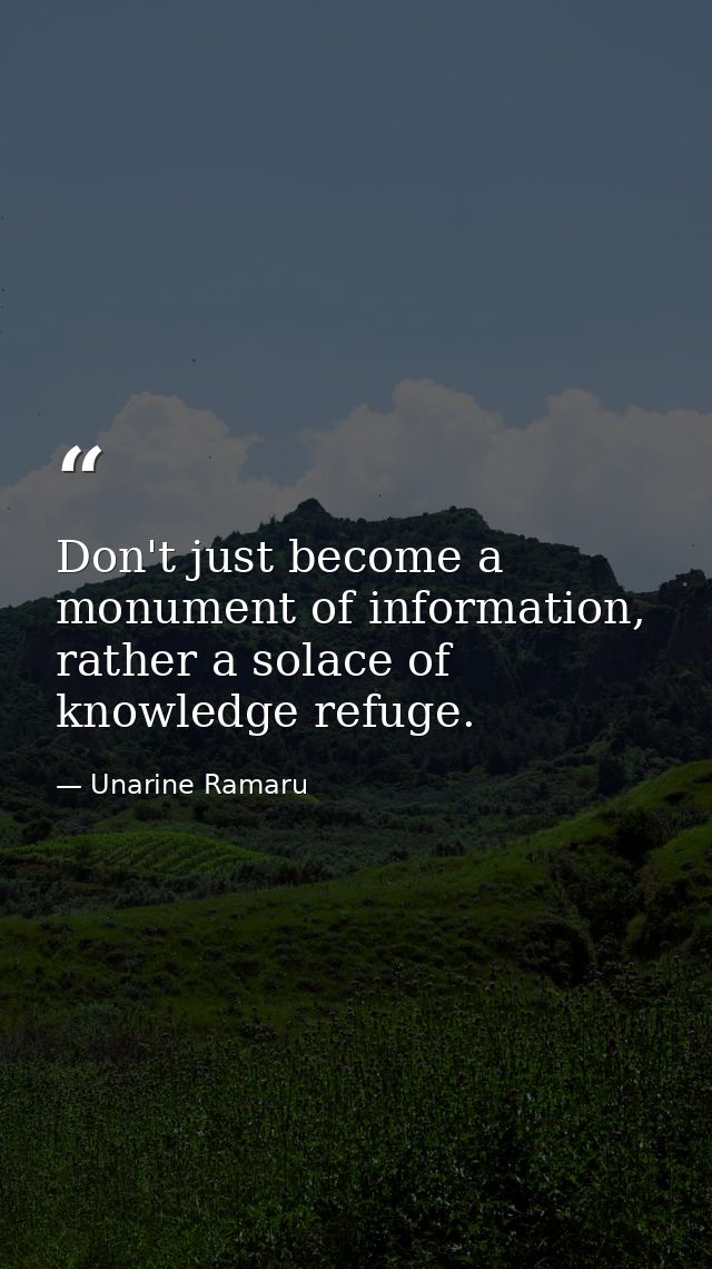 Don't just become a monument of information, rather a solace of knowledge refuge. — Unarine Ramaru
