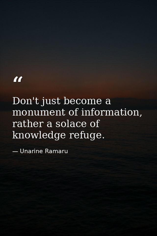 Don't just become a monument of information, rather a solace of knowledge refuge. — Unarine Ramaru