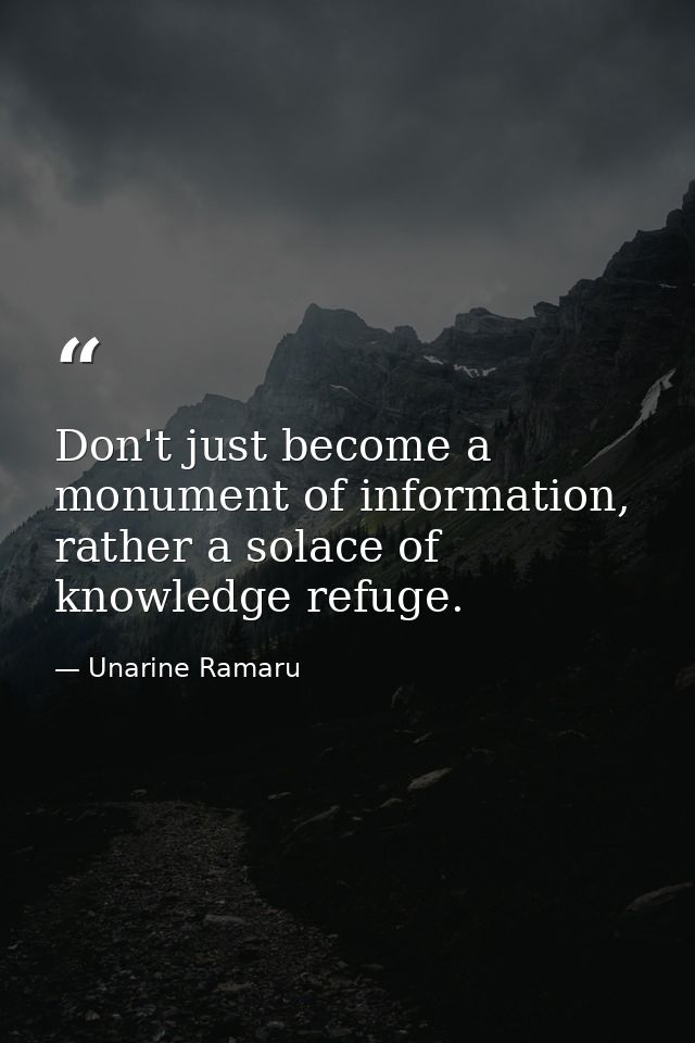 Don't just become a monument of information, rather a solace of knowledge refuge. — Unarine Ramaru