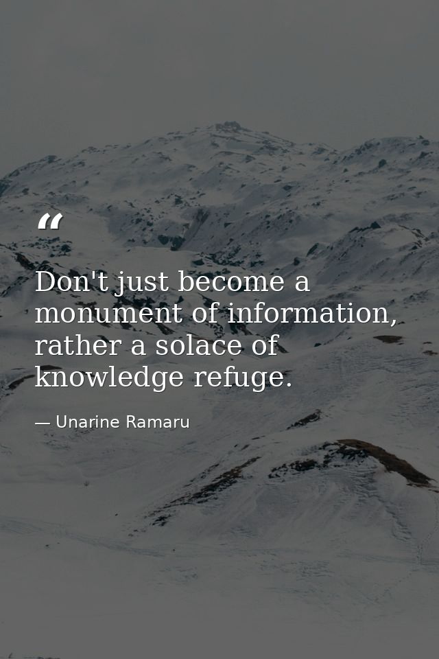 Don't just become a monument of information, rather a solace of knowledge refuge. — Unarine Ramaru