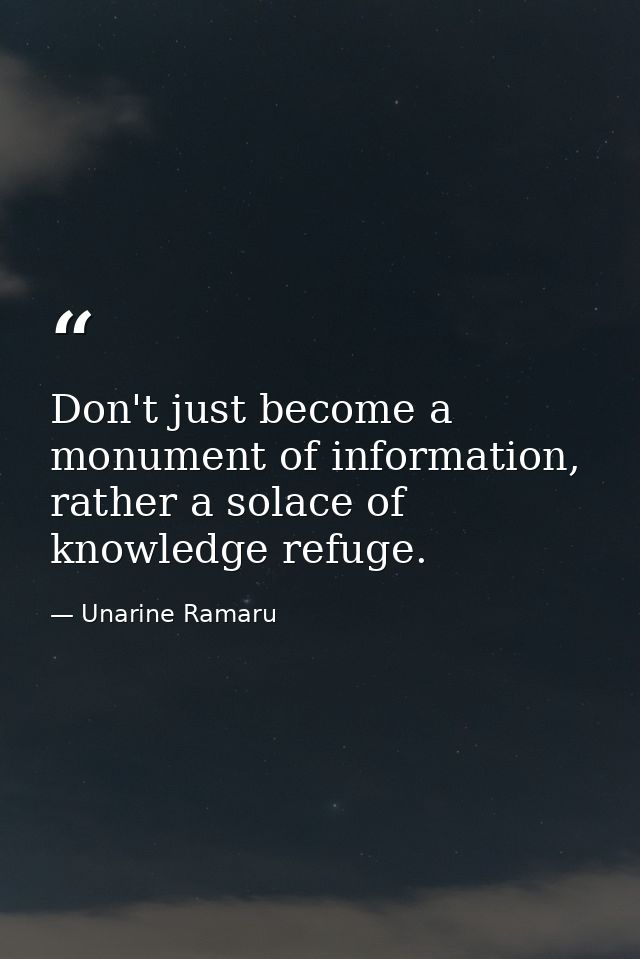 Don't just become a monument of information, rather a solace of knowledge refuge. — Unarine Ramaru