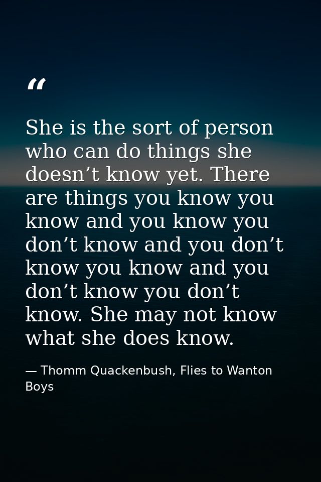 She is the sort of person who can do things she doesn’t know yet. There are things you know you know and you know you do — Thomm Quackenbush, Flies to Wanton Boys