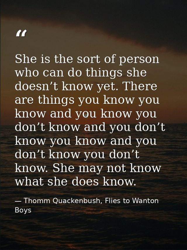 She is the sort of person who can do things she doesn’t know yet. There are things you know you know and you know you do — Thomm Quackenbush, Flies to Wanton Boys