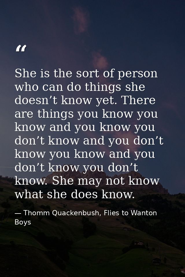 She is the sort of person who can do things she doesn’t know yet. There are things you know you know and you know you do — Thomm Quackenbush, Flies to Wanton Boys