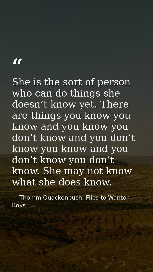 She is the sort of person who can do things she doesn’t know yet. There are things you know you know and you know you do — Thomm Quackenbush, Flies to Wanton Boys