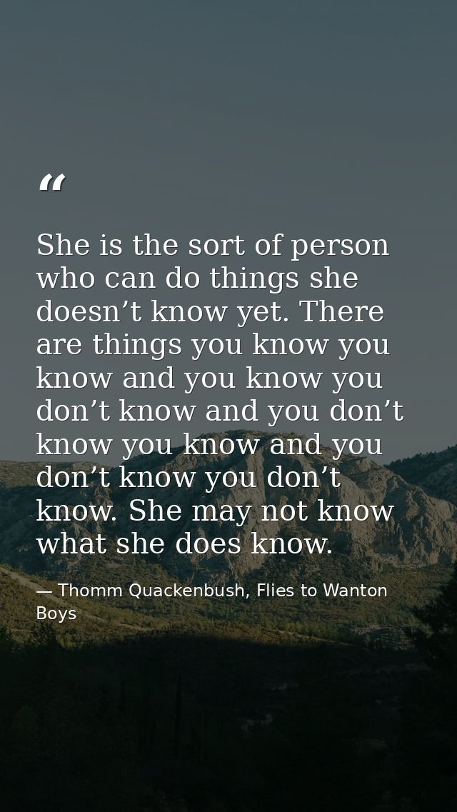 She is the sort of person who can do things she doesn’t know yet. There are things you know you know and you know you do — Thomm Quackenbush, Flies to Wanton Boys