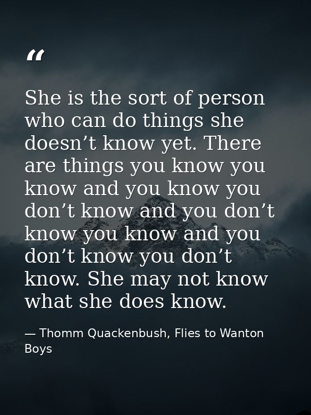 She is the sort of person who can do things she doesn’t know yet. There are things you know you know and you know you do — Thomm Quackenbush, Flies to Wanton Boys