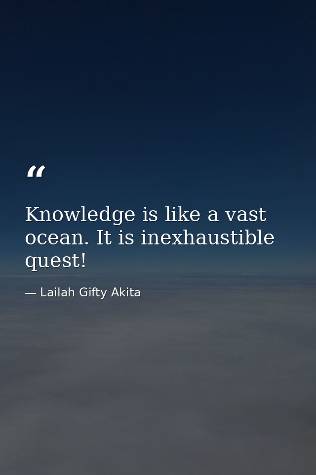 Knowledge is like a vast ocean. It is inexhaustible quest! — Lailah Gifty Akita