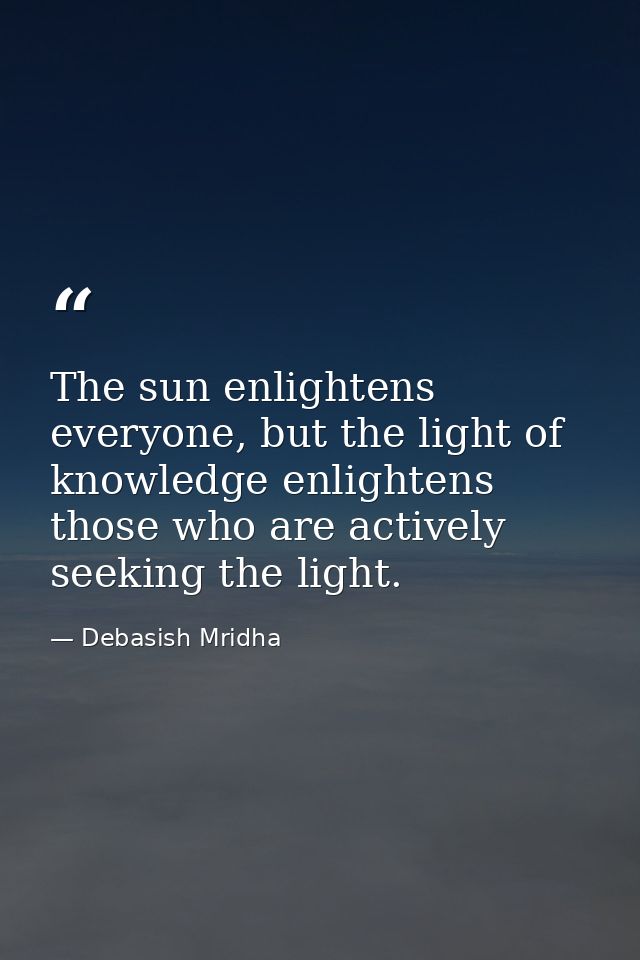 The sun enlightens everyone, but the light of knowledge enlightens those who are actively seeking the light. — Debasish Mridha