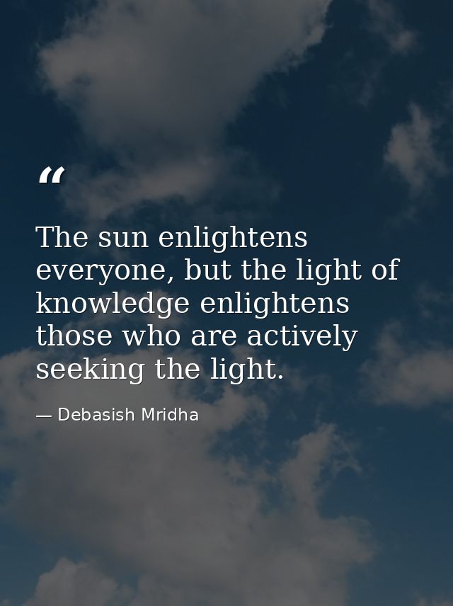 The sun enlightens everyone, but the light of knowledge enlightens those who are actively seeking the light. — Debasish Mridha