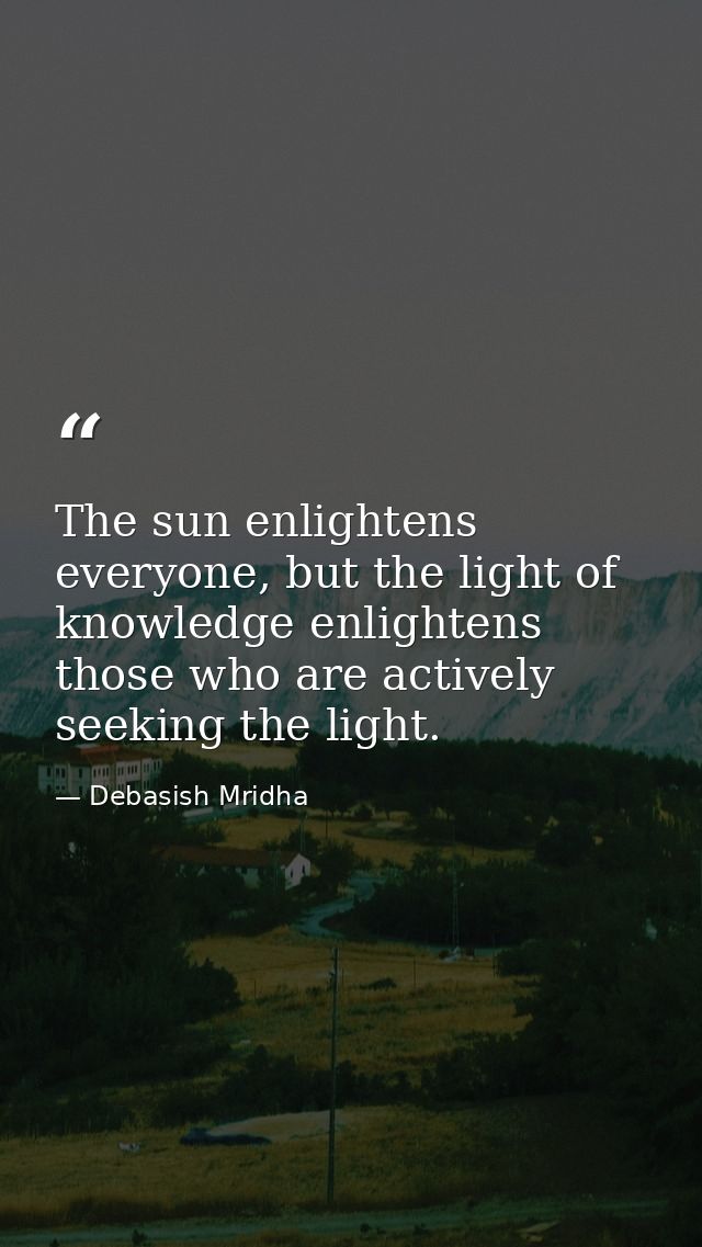 The sun enlightens everyone, but the light of knowledge enlightens those who are actively seeking the light. — Debasish Mridha