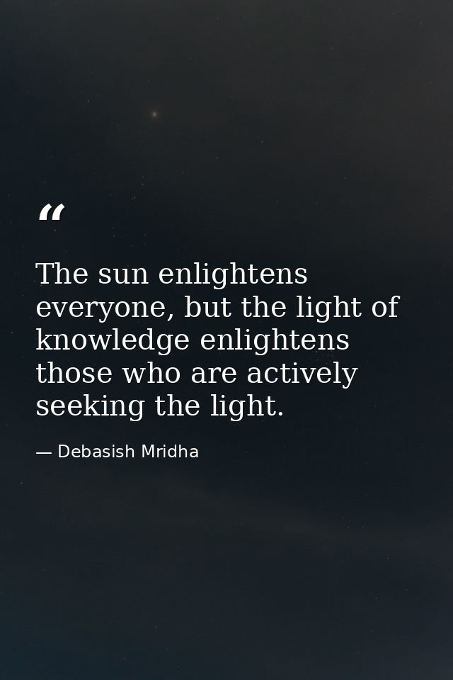 The sun enlightens everyone, but the light of knowledge enlightens those who are actively seeking the light. — Debasish Mridha