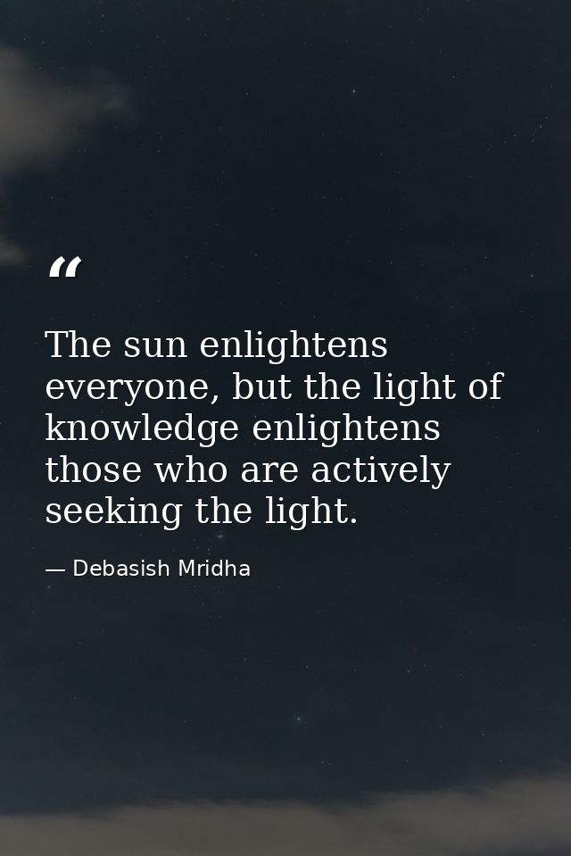The sun enlightens everyone, but the light of knowledge enlightens those who are actively seeking the light. — Debasish Mridha