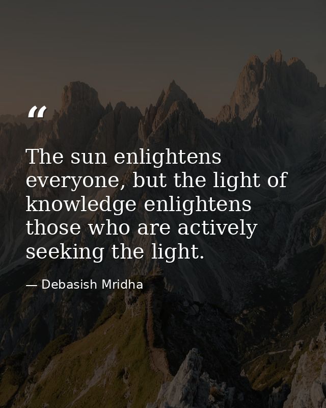The sun enlightens everyone, but the light of knowledge enlightens those who are actively seeking the light. — Debasish Mridha
