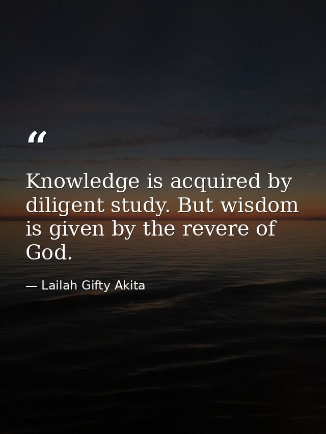 Knowledge is acquired by diligent study. But wisdom is given by the revere of God. — Lailah Gifty Akita