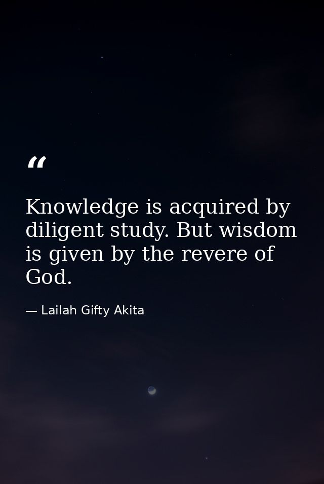 Knowledge is acquired by diligent study. But wisdom is given by the revere of God. — Lailah Gifty Akita