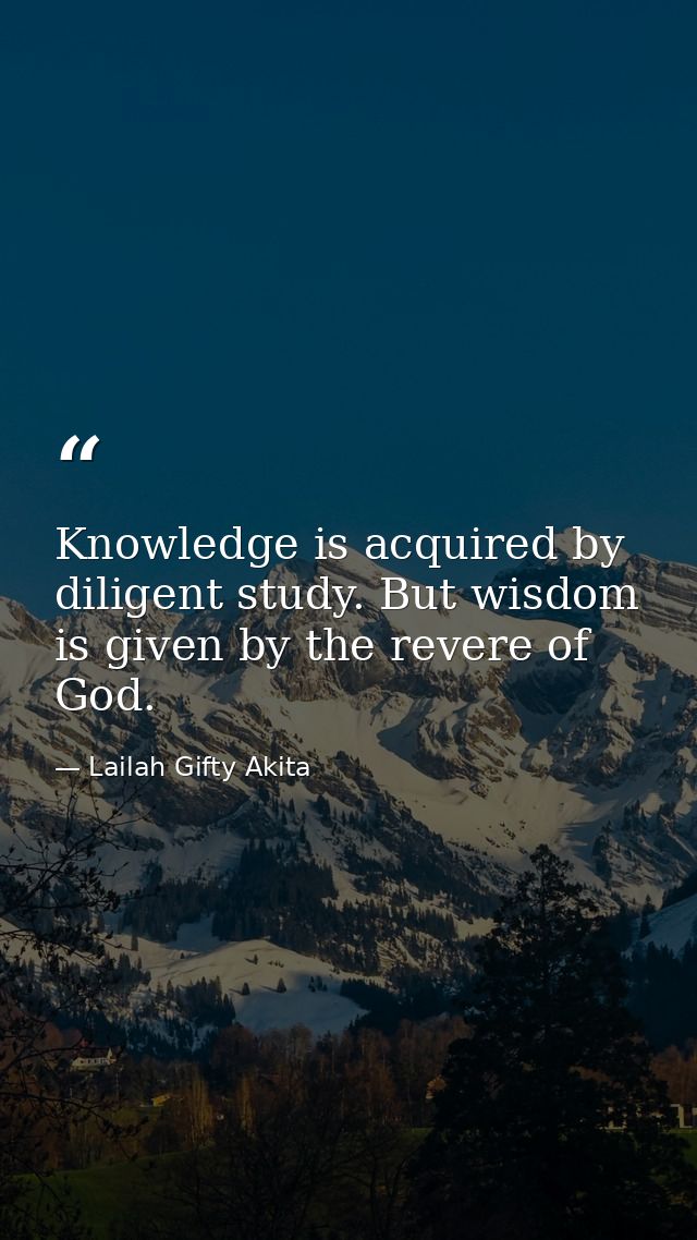 Knowledge is acquired by diligent study. But wisdom is given by the revere of God. — Lailah Gifty Akita