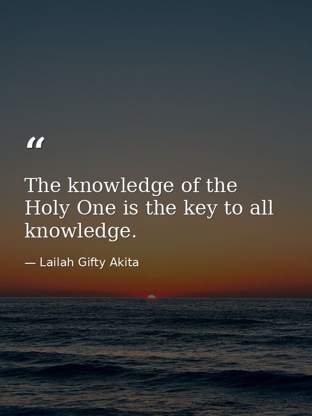 The knowledge of the Holy One is the key to all knowledge. — Lailah Gifty Akita