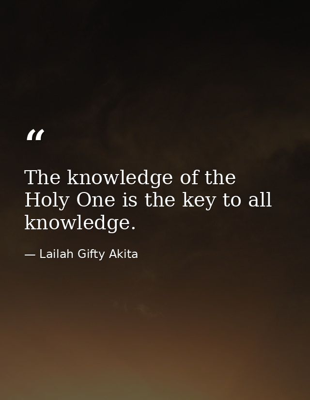 The knowledge of the Holy One is the key to all knowledge. — Lailah Gifty Akita