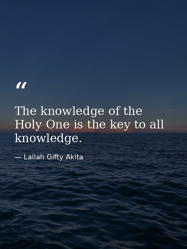The knowledge of the Holy One is the key to all knowledge. — Lailah Gifty Akita