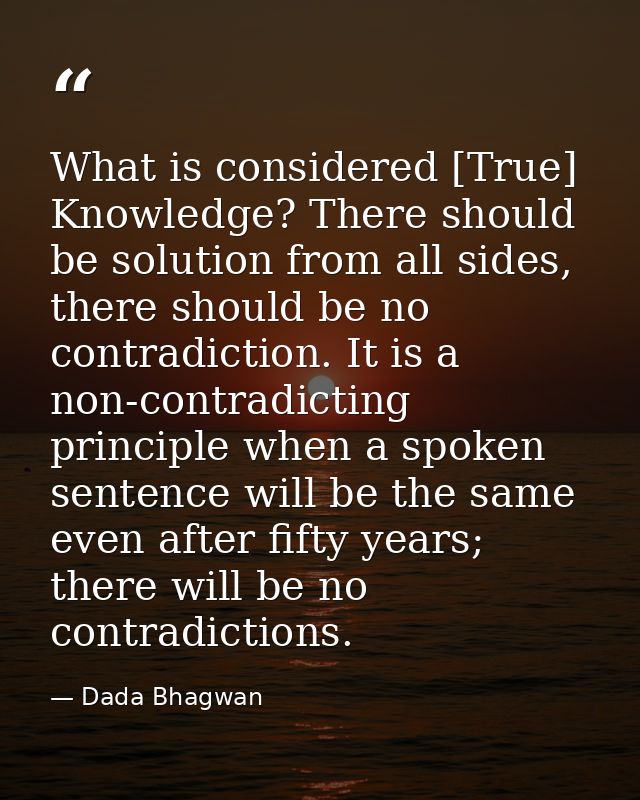 What is considered [True] Knowledge? There should be solution from all sides, there should be no contradiction. It is a  — Dada Bhagwan