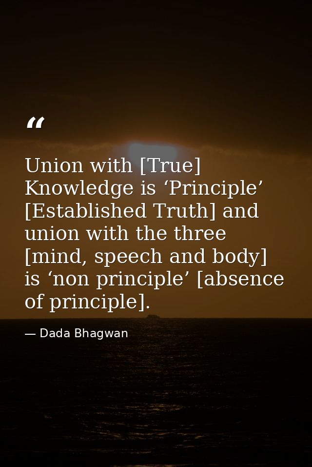 Union with [True] Knowledge is ‘Principle’ [Established Truth] and union with the three [mind, speech and body] is ‘non  — Dada Bhagwan