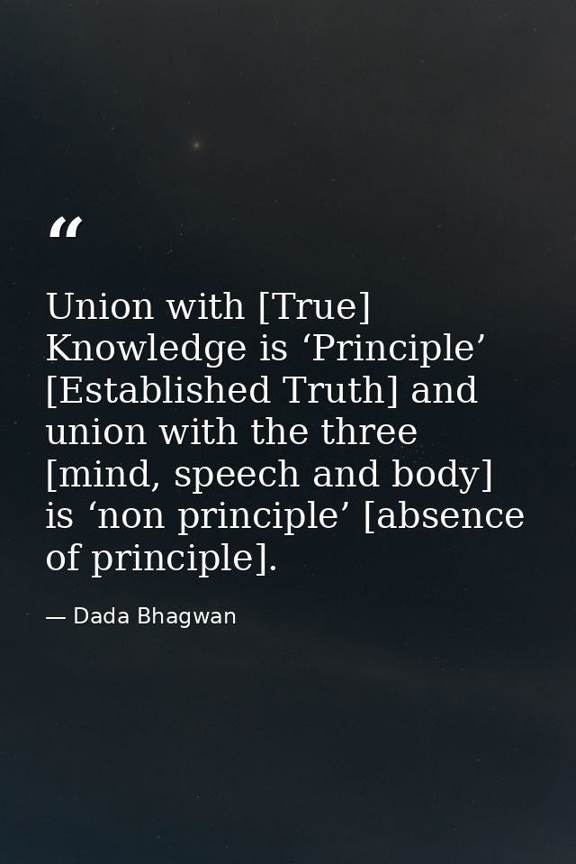 Union with [True] Knowledge is ‘Principle’ [Established Truth] and union with the three [mind, speech and body] is ‘non  — Dada Bhagwan