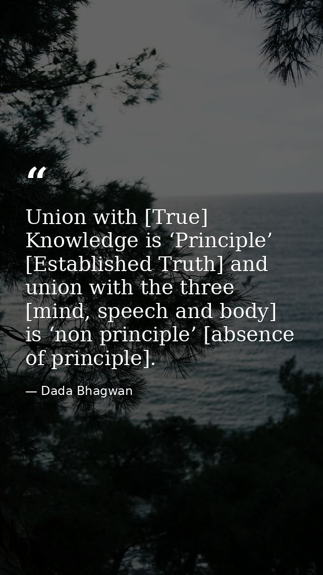 Union with [True] Knowledge is ‘Principle’ [Established Truth] and union with the three [mind, speech and body] is ‘non  — Dada Bhagwan