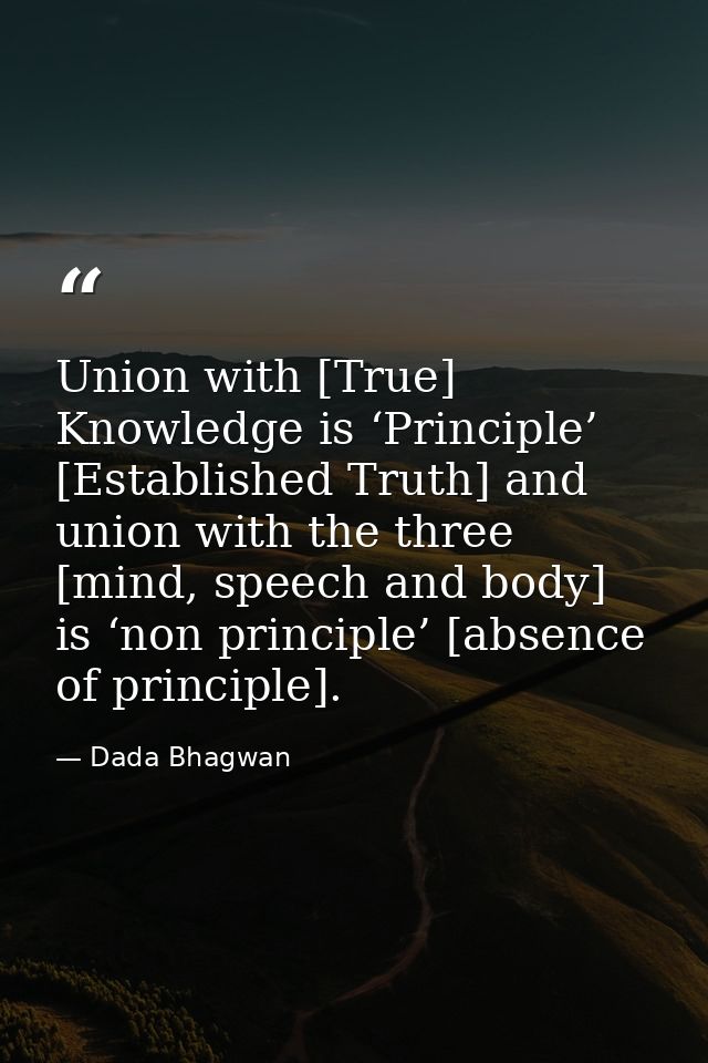 Union with [True] Knowledge is ‘Principle’ [Established Truth] and union with the three [mind, speech and body] is ‘non  — Dada Bhagwan