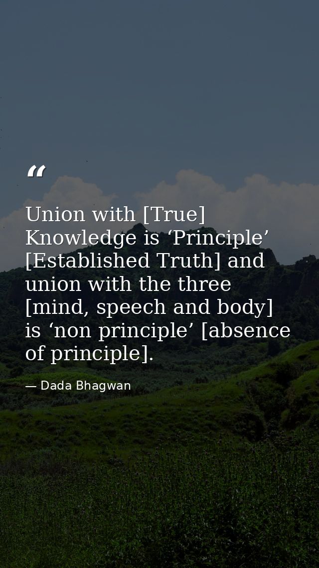 Union with [True] Knowledge is ‘Principle’ [Established Truth] and union with the three [mind, speech and body] is ‘non  — Dada Bhagwan