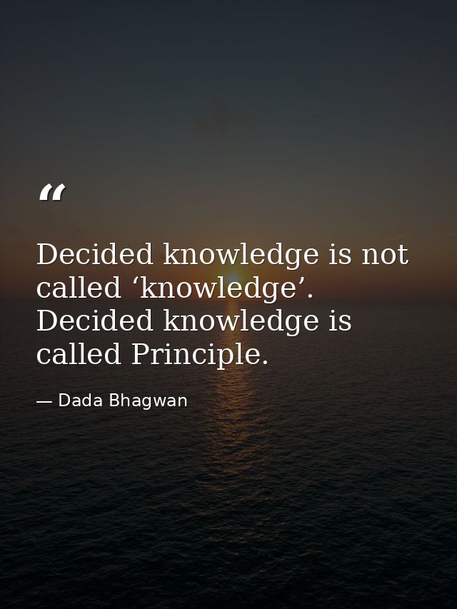 Decided knowledge is not called ‘knowledge’. Decided knowledge is called Principle. — Dada Bhagwan