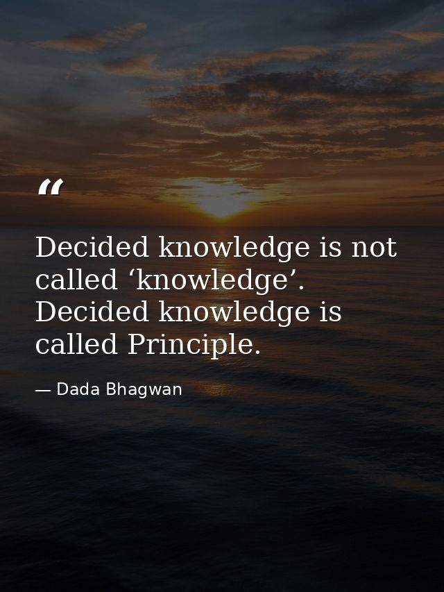 Decided knowledge is not called ‘knowledge’. Decided knowledge is called Principle. — Dada Bhagwan