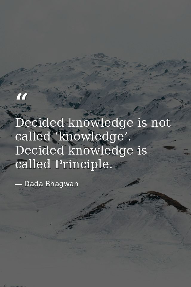 Decided knowledge is not called ‘knowledge’. Decided knowledge is called Principle. — Dada Bhagwan