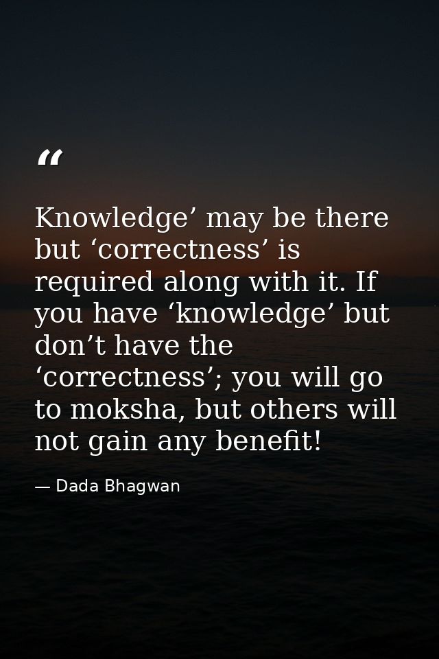 Knowledge’ may be there but ‘correctness’ is required along with it. If you have ‘knowledge’ but don’t have the ‘correct — Dada Bhagwan