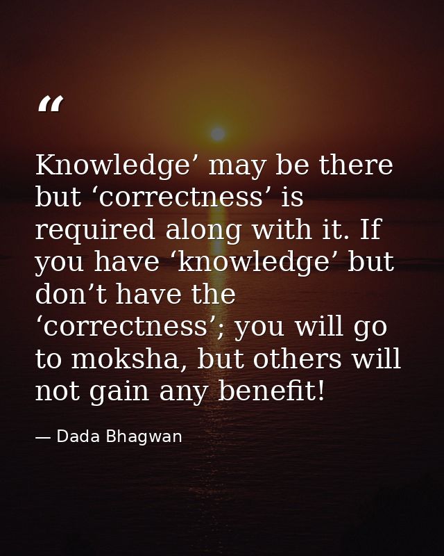 Knowledge’ may be there but ‘correctness’ is required along with it. If you have ‘knowledge’ but don’t have the ‘correct — Dada Bhagwan