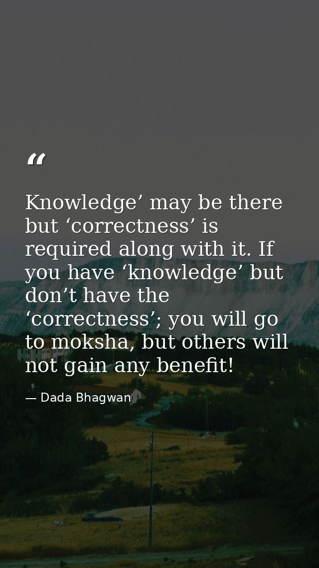 Knowledge’ may be there but ‘correctness’ is required along with it. If you have ‘knowledge’ but don’t have the ‘correct — Dada Bhagwan