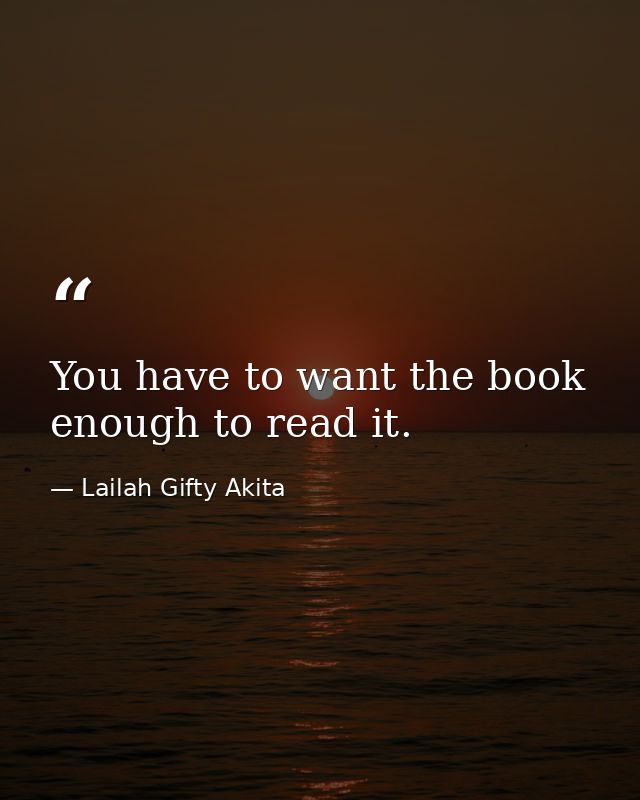 You have to want the book enough to read it. — Lailah Gifty Akita