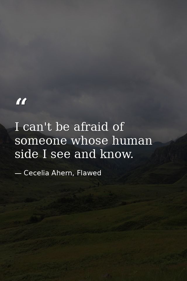 I can't be afraid of someone whose human side I see and know. — Cecelia Ahern, Flawed