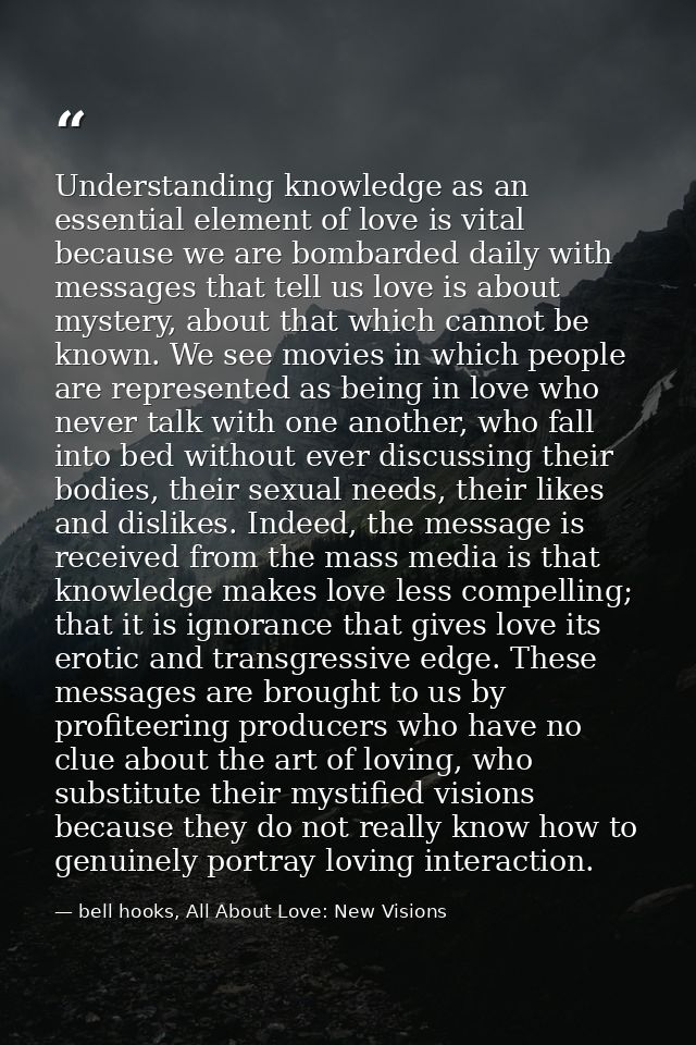 Understanding knowledge as an essential element of love is vital because we are bombarded daily with messages that tell  — bell hooks, All About Love: New Visions