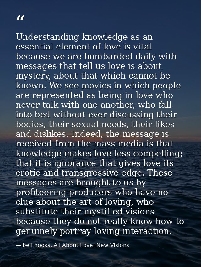 Understanding knowledge as an essential element of love is vital because we are bombarded daily with messages that tell  — bell hooks, All About Love: New Visions