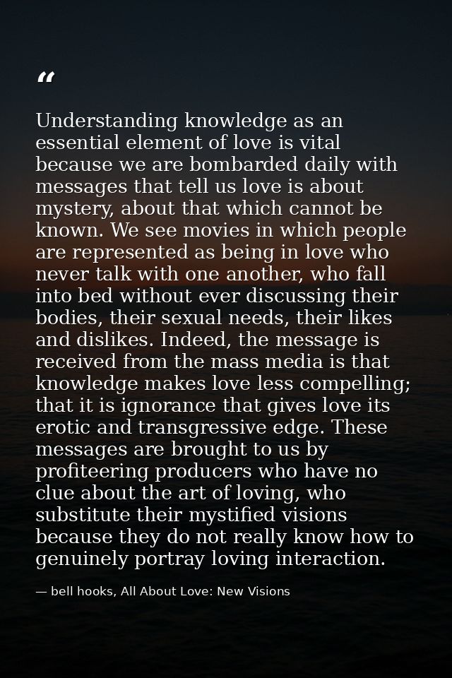 Understanding knowledge as an essential element of love is vital because we are bombarded daily with messages that tell  — bell hooks, All About Love: New Visions