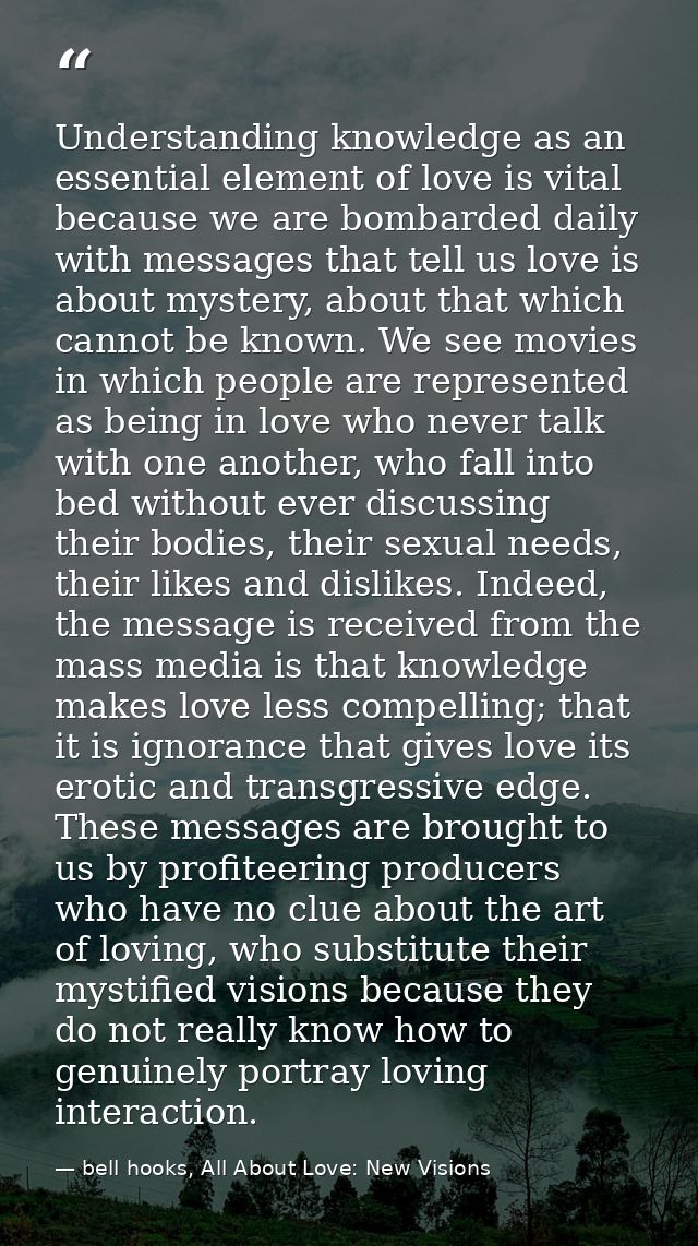 Understanding knowledge as an essential element of love is vital because we are bombarded daily with messages that tell  — bell hooks, All About Love: New Visions