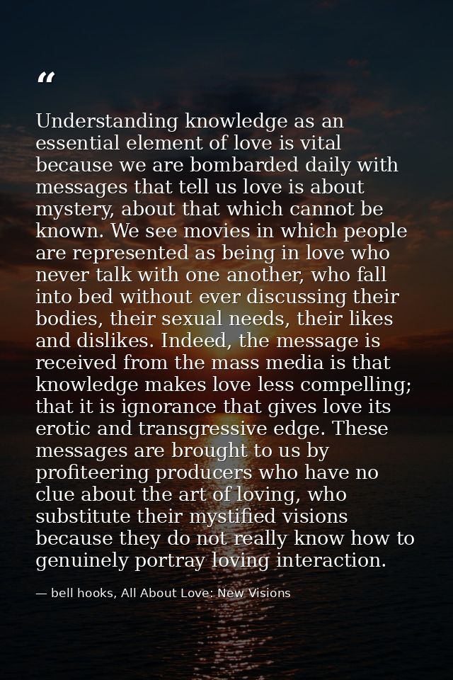 Understanding knowledge as an essential element of love is vital because we are bombarded daily with messages that tell  — bell hooks, All About Love: New Visions