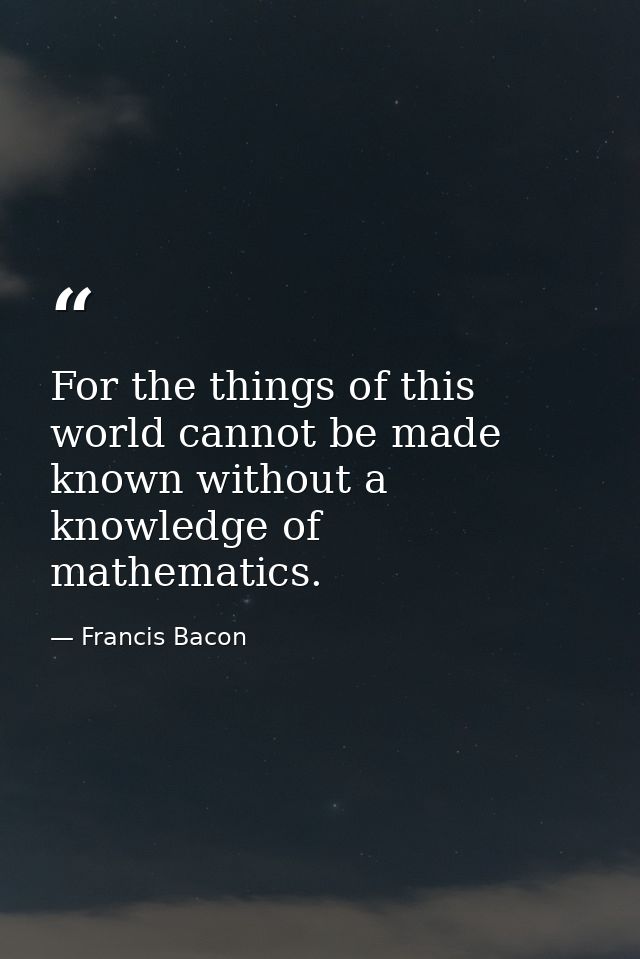 For the things of this world cannot be made known without a knowledge of mathematics. — Francis Bacon