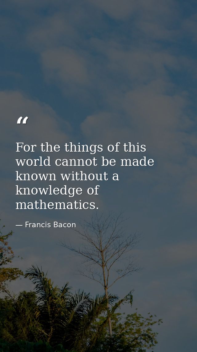 For the things of this world cannot be made known without a knowledge of mathematics. — Francis Bacon