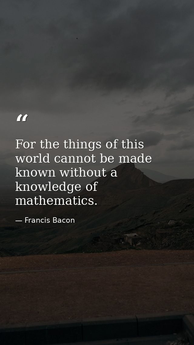 For the things of this world cannot be made known without a knowledge of mathematics. — Francis Bacon
