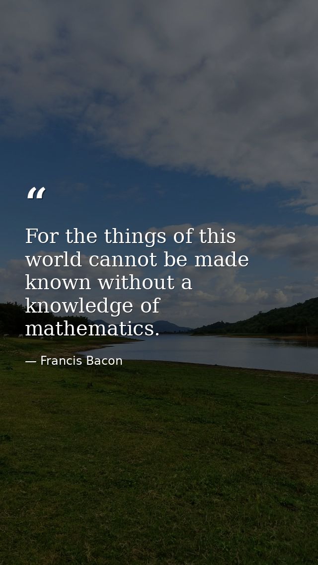 For the things of this world cannot be made known without a knowledge of mathematics. — Francis Bacon